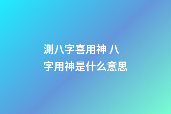 測八字喜用神 八字用神是什么意思-第1張-觀點-玄機派